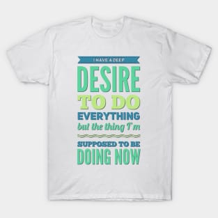 I Have A Deep Desire To Do Everything But The Thing I'm Supposed to be doing now T-Shirt